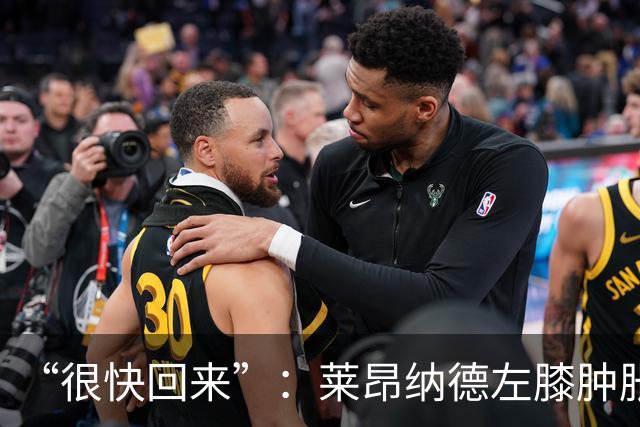 “很快回来”：莱昂纳德左膝肿胀缺阵数周，本人发声安抚球迷